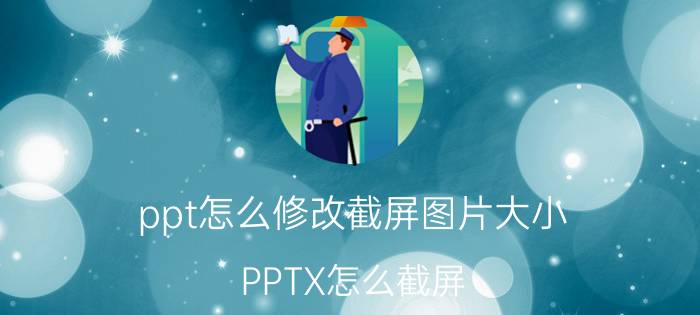 ppt怎么修改截屏图片大小 PPTX怎么截屏？